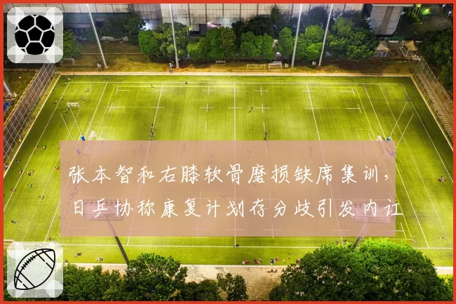 张本智和右膝软骨磨损缺席集训，日乒协称康复计划存分歧引发内讧