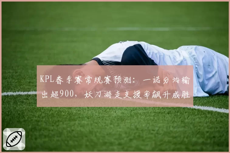 KPL春季赛常规赛预测:一诺分均输出超900,妖刀游走支援率飙升成胜率关键?