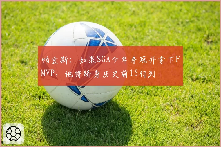 帕金斯：如果SGA今年夺冠并拿下FMVP，他将跻身历史前15行列
