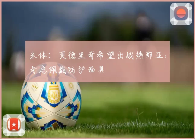 米体：莫德里奇希望出战热那亚，考虑佩戴防护面具