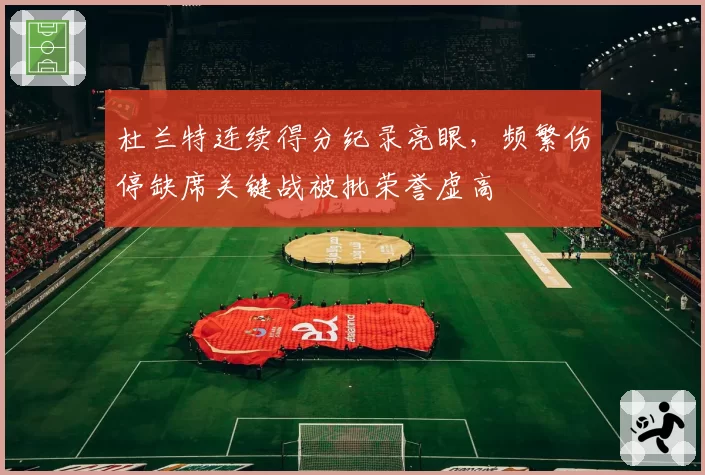 杜兰特连续得分纪录亮眼，频繁伤停缺席关键战被批荣誉虚高