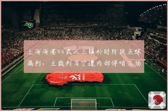 上海海港vs武汉三镇补时阶段点球漏判，主裁判马宁遭内部停哨三场