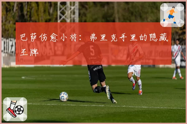 巴萨伤愈小将：弗里克手里的隐藏王牌