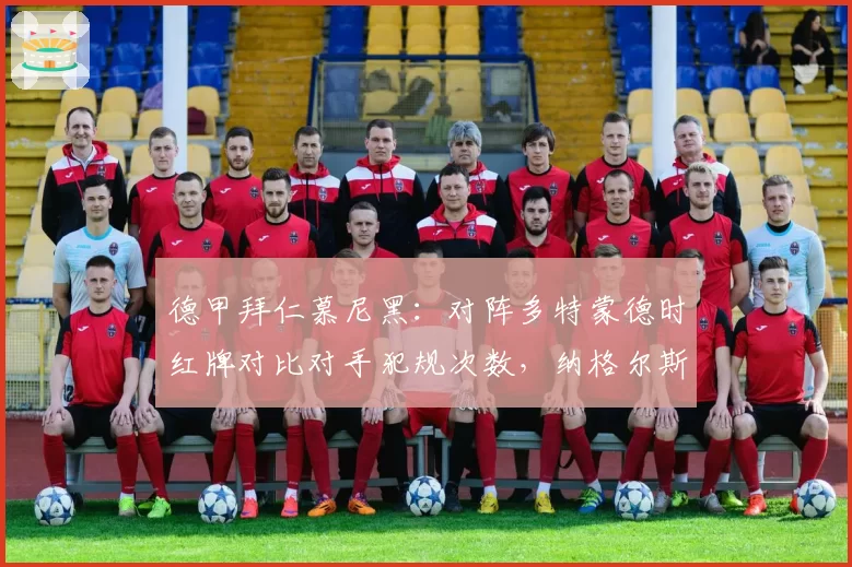 德甲拜仁慕尼黑:对阵多特蒙德时红牌对比对手犯规次数,纳格尔斯曼怒斥双标