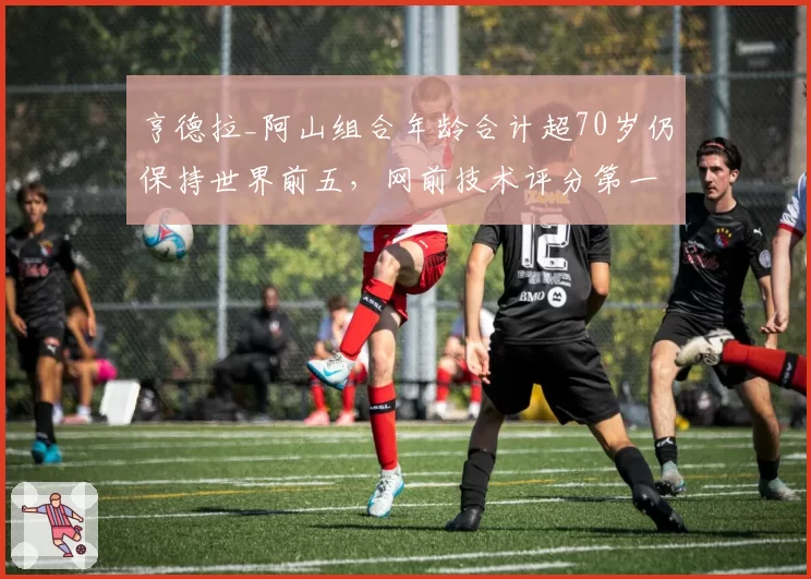 亨德拉_阿山组合年龄合计超70岁仍保持世界前五，网前技术评分第一