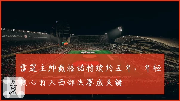 雷霆主帅戴格诺特续约五年,年轻核心打入西部决赛成关键
