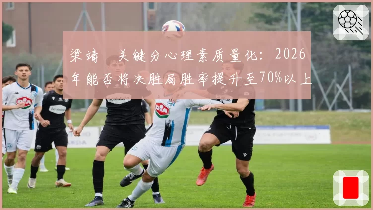 梁靖崑关键分心理素质量化：2026年能否将决胜局胜率提升至70%以上？