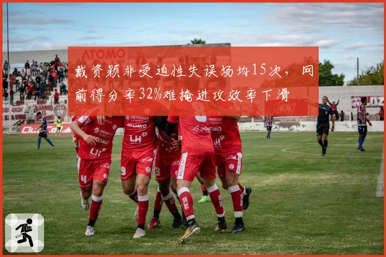 戴资颖非受迫性失误场均15次,网前得分率32%难掩进攻效率下滑