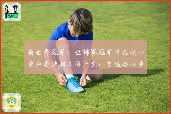 前世界冠军：世锦赛冠军将在赵心童和奥沙利文间产生，首选赵心童