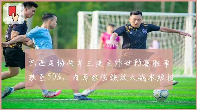巴西足协两年三换主帅世预赛胜率跌至50%,内马尔伤缺放大战术短板