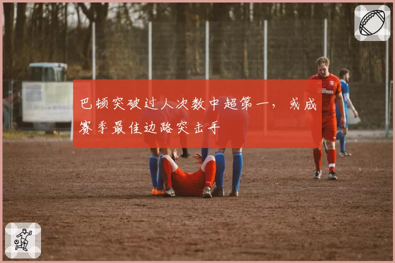 巴顿突破过人次数中超第一,或成赛季最佳边路突击手