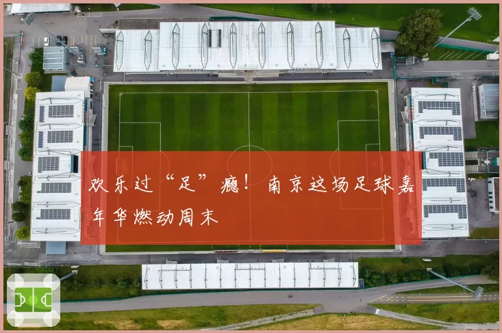 欢乐过“足”瘾！南京这场足球嘉年华燃动周末