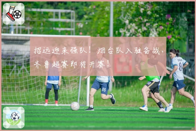 招远迎来强队！烟台队入驻备战，齐鲁超赛即将开赛！