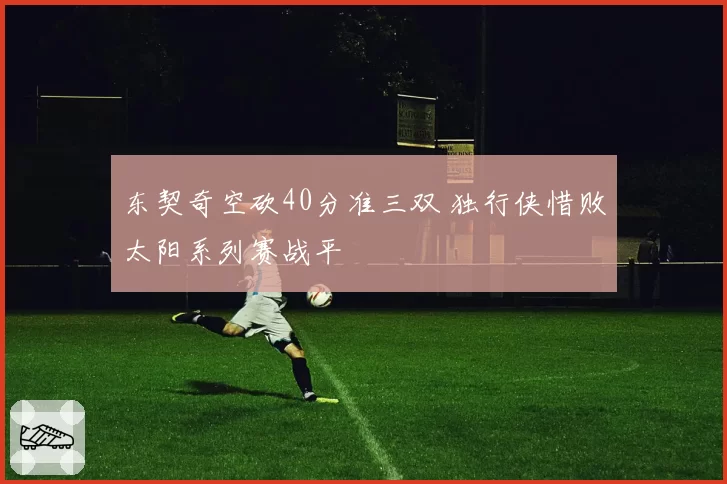 东契奇空砍40分准三双 独行侠惜败太阳系列赛战平