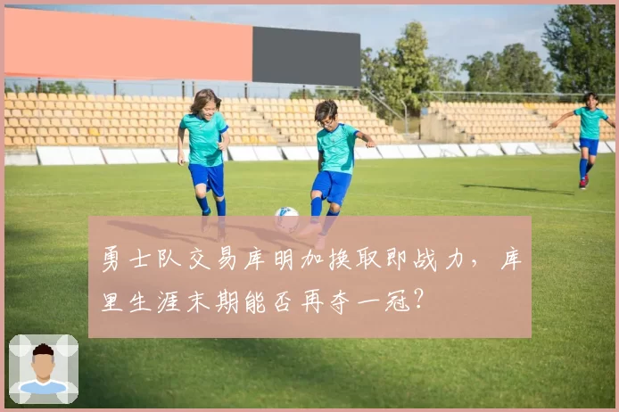 勇士队交易库明加换取即战力,库里生涯末期能否再夺一冠?
