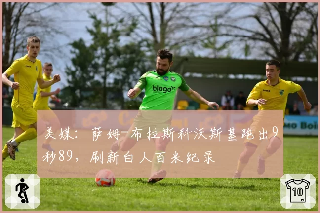 美媒：萨姆-布拉斯科沃斯基跑出9秒89，刷新白人百米纪录