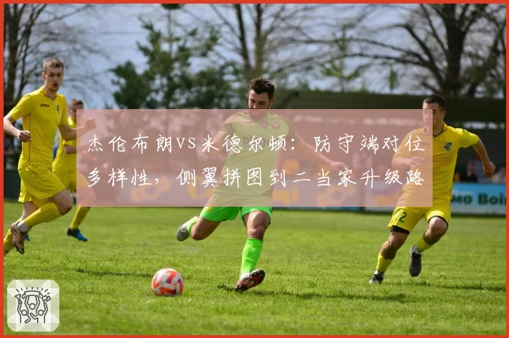 杰伦布朗vs米德尔顿：防守端对位多样性，侧翼拼图到二当家升级路径解析