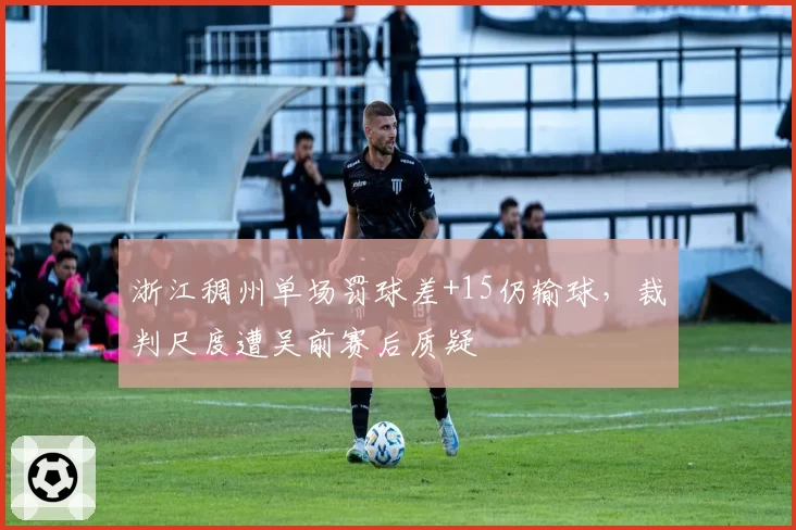 浙江稠州单场罚球差+15仍输球,裁判尺度遭吴前赛后质疑