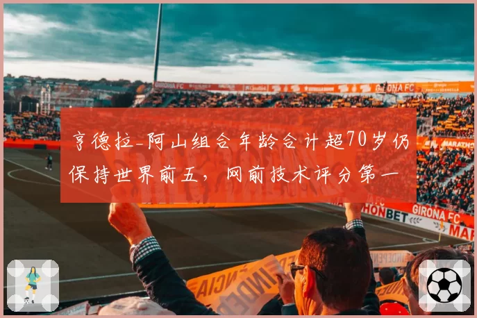 亨德拉_阿山组合年龄合计超70岁仍保持世界前五，网前技术评分第一