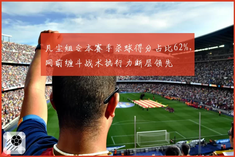 凡尘组合本赛季杀球得分占比62%，网前缠斗战术执行力断层领先