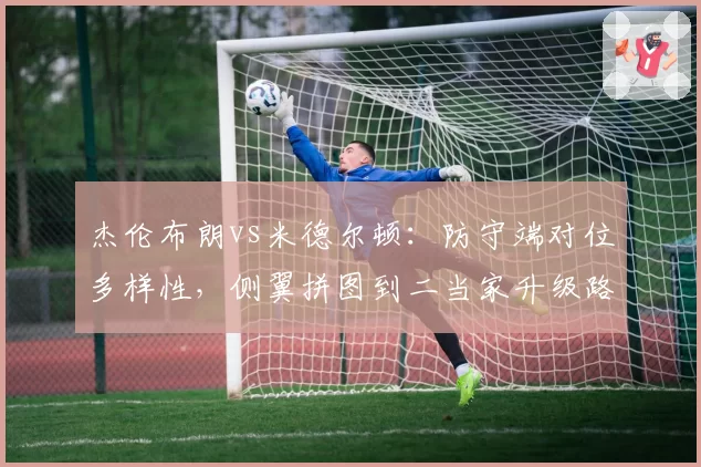 杰伦布朗vs米德尔顿：防守端对位多样性，侧翼拼图到二当家升级路径解析