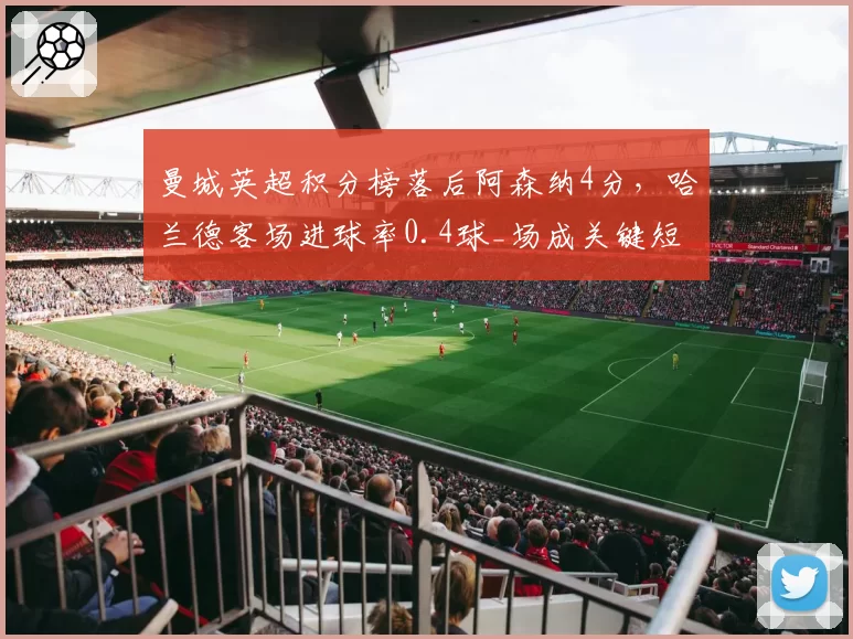 曼城英超积分榜落后阿森纳4分,哈兰德客场进球率0.4球_场成关键短板__br_