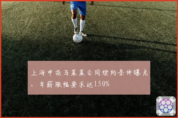 上海申花马莱莱合同续约条件曝光,年薪涨幅要求达150%