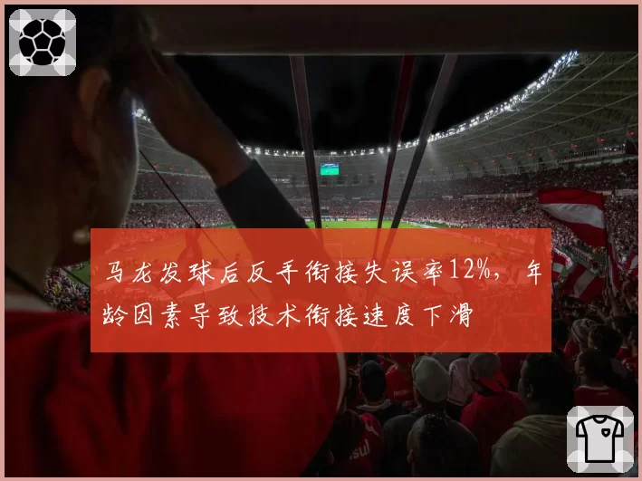 马龙发球后反手衔接失误率12%,年龄因素导致技术衔接速度下滑