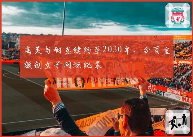 高芙与耐克续约至2030年,合同金额创女子网坛纪录
