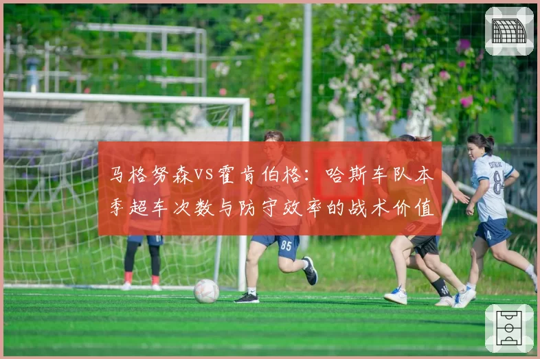 马格努森vs霍肯伯格：哈斯车队本季超车次数与防守效率的战术价值对比