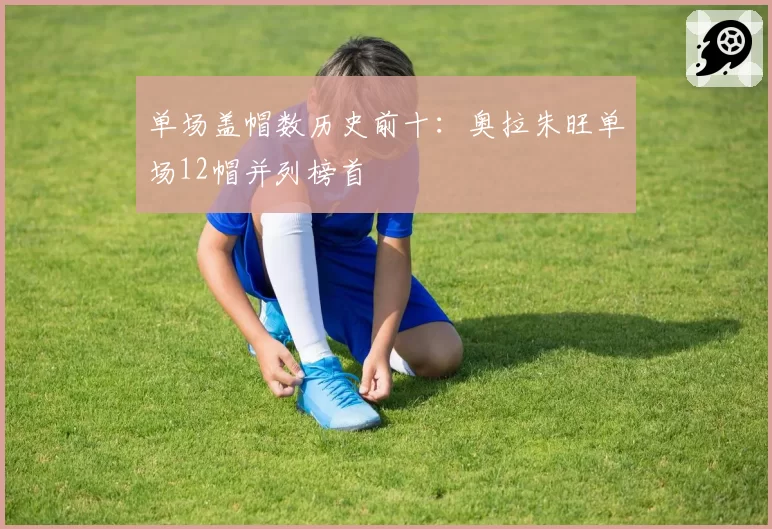 单场盖帽数历史前十:奥拉朱旺单场12帽并列榜首