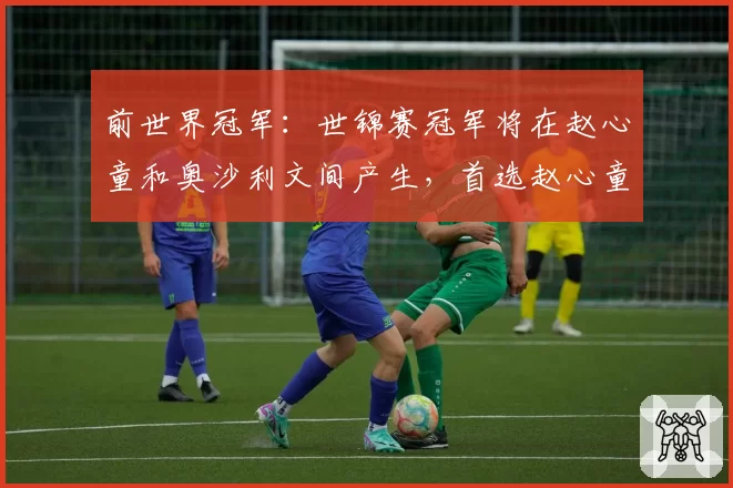 前世界冠军：世锦赛冠军将在赵心童和奥沙利文间产生，首选赵心童