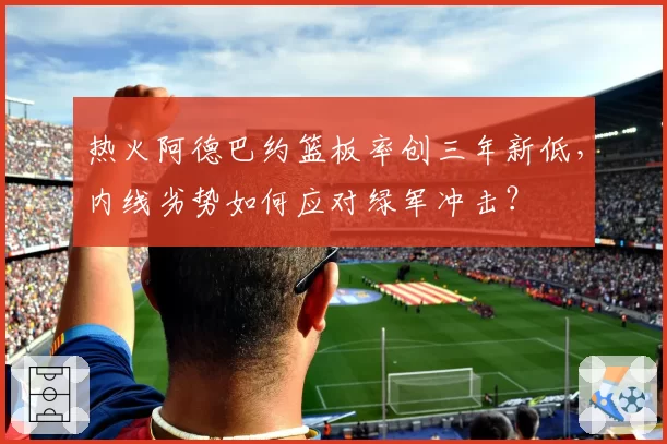 热火阿德巴约篮板率创三年新低，内线劣势如何应对绿军冲击？