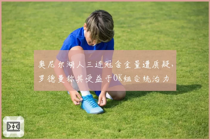 奥尼尔湖人三连冠含金量遭质疑,罗德曼称其受益于OK组合统治力