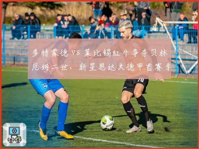 多特蒙德 vs 莱比锡红牛争夺贝林厄姆二世,新星恩达夫德甲首赛季评分对比