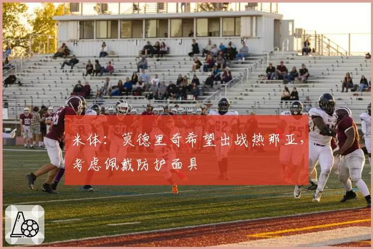 米体：莫德里奇希望出战热那亚，考虑佩戴防护面具