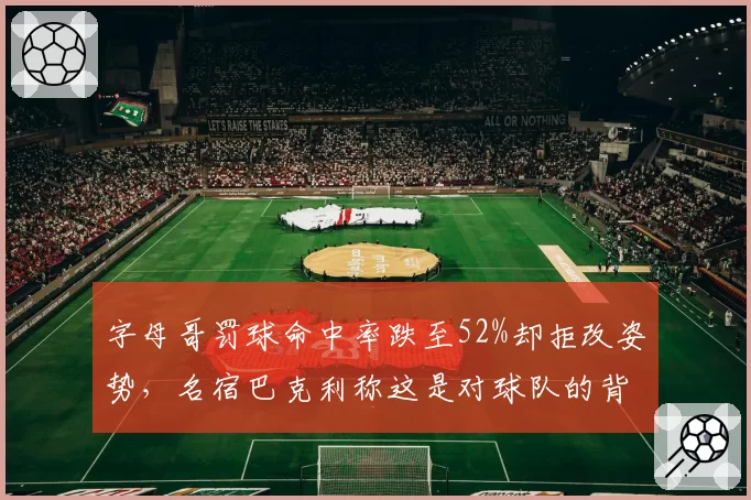 字母哥罚球命中率跌至52%却拒改姿势,名宿巴克利称这是对球队的背叛