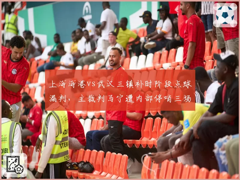 上海海港vs武汉三镇补时阶段点球漏判，主裁判马宁遭内部停哨三场