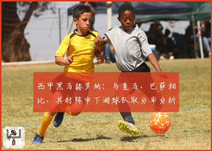西甲黑马赫罗纳：与皇马、巴萨相比，其对阵中下游球队取分率分析