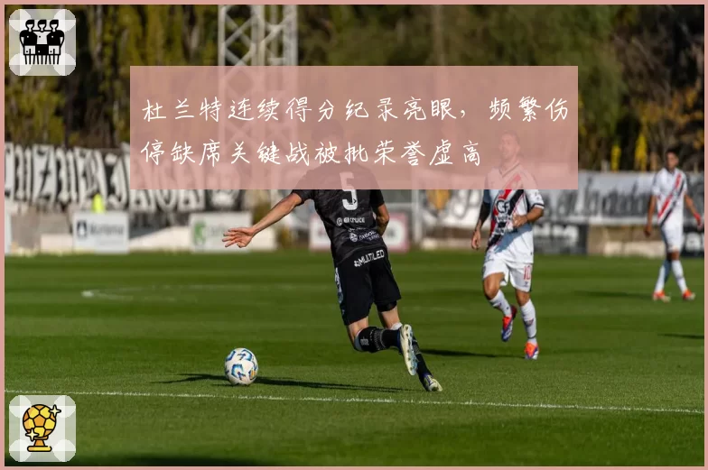 杜兰特连续得分纪录亮眼,频繁伤停缺席关键战被批荣誉虚高