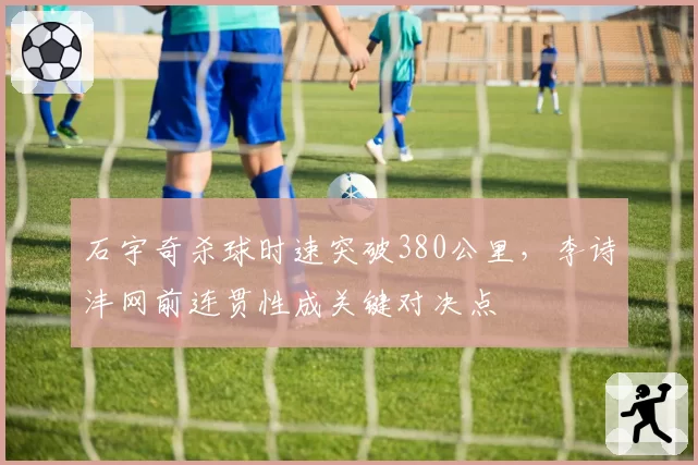 石宇奇杀球时速突破380公里,李诗沣网前连贯性成关键对决点