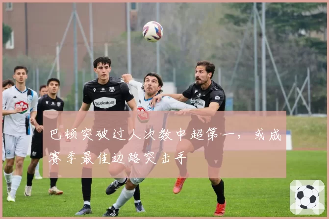 巴顿突破过人次数中超第一,或成赛季最佳边路突击手