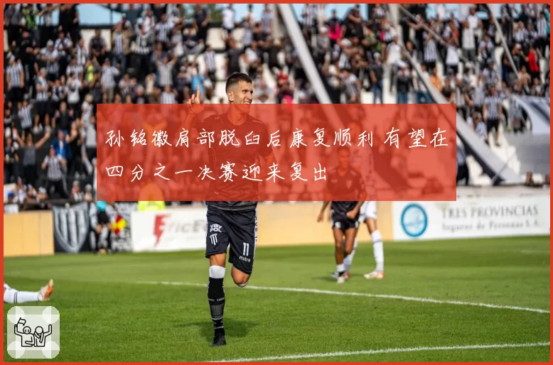 孙铭徽肩部脱臼后康复顺利 有望在四分之一决赛迎来复出