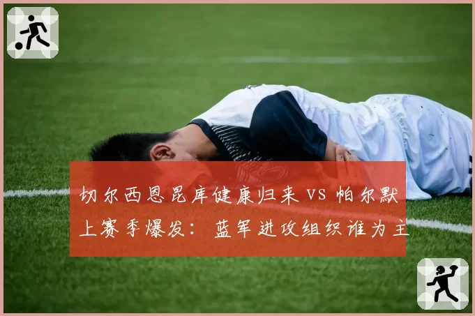 切尔西恩昆库健康归来 vs 帕尔默上赛季爆发:蓝军进攻组织谁为主导?