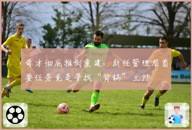 奇才彻底推倒重建，新任管理层首要任务竟是寻找“背锅”主帅
