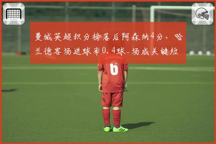 曼城英超积分榜落后阿森纳4分,哈兰德客场进球率0.4球_场成关键短板__br_