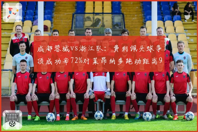 成都蓉城vs浙江队:费利佩头球争顶成功率72%对莱昂纳多跑动距离9.8公里,攻防战术分水岭