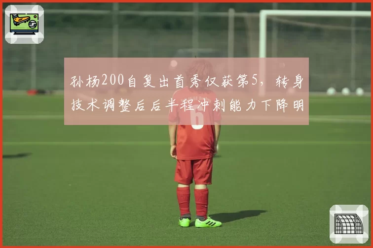 孙杨200自复出首秀仅获第5,转身技术调整后后半程冲刺能力下降明显?