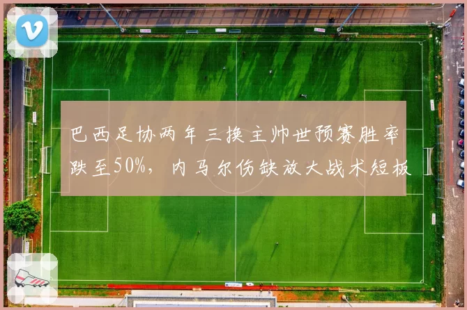 巴西足协两年三换主帅世预赛胜率跌至50%,内马尔伤缺放大战术短板