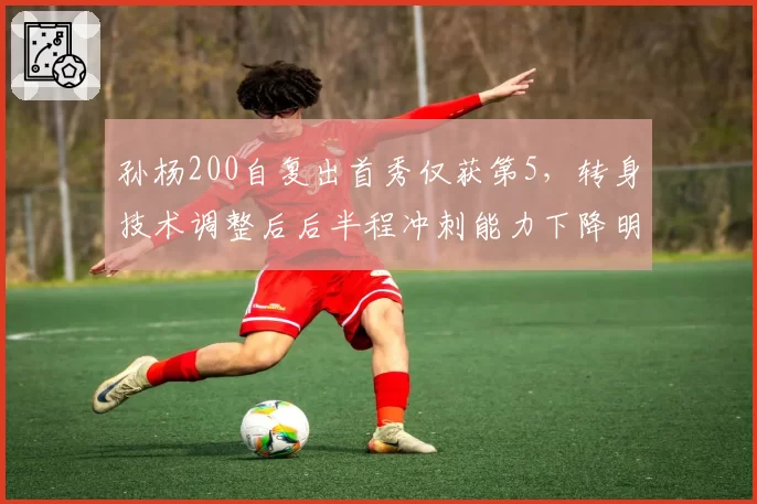 孙杨200自复出首秀仅获第5,转身技术调整后后半程冲刺能力下降明显?